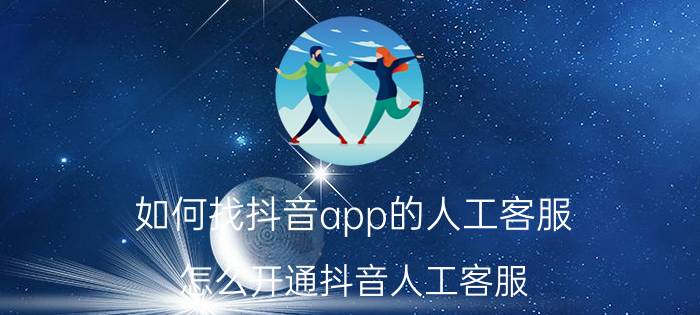 如何找抖音app的人工客服 怎么开通抖音人工客服？